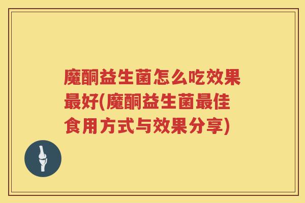 魔酮益生菌怎么吃效果最好(魔酮益生菌最佳食用方式与效果分享)