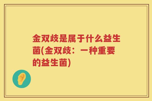 金双歧是属于什么益生菌(金双歧：一种重要的益生菌)