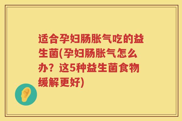 适合孕妇肠胀气吃的益生菌(孕妇肠胀气怎么办？这5种益生菌食物缓解更好)