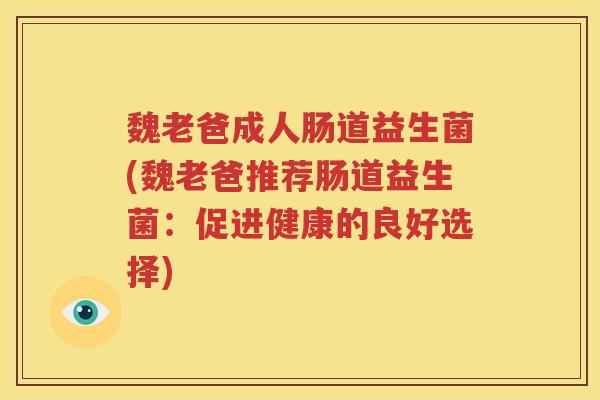 魏老爸成人肠道益生菌(魏老爸推荐肠道益生菌：促进健康的良好选择)