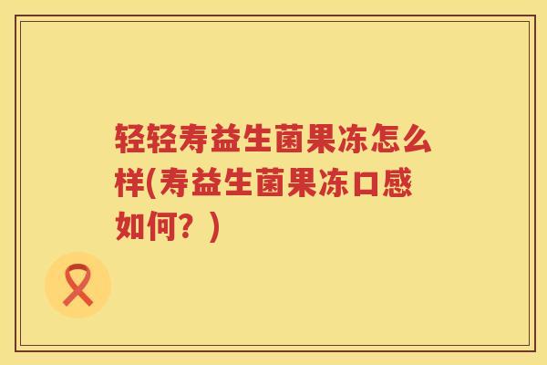 轻轻寿益生菌果冻怎么样(寿益生菌果冻口感如何？)