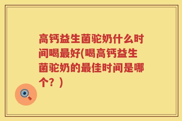 高钙益生菌驼奶什么时间喝最好(喝高钙益生菌驼奶的最佳时间是哪个？)