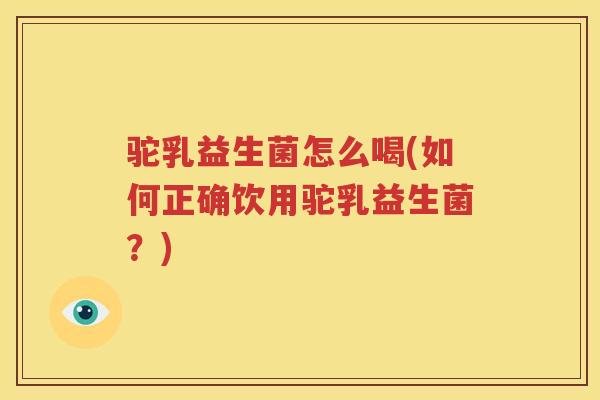 驼乳益生菌怎么喝(如何正确饮用驼乳益生菌？)