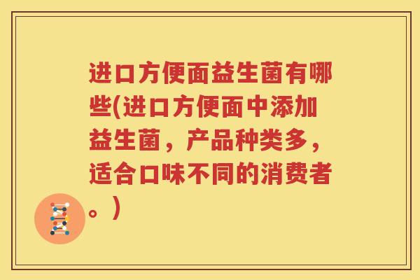 进口方便面益生菌有哪些(进口方便面中添加益生菌，产品种类多，适合口味不同的消费者。)