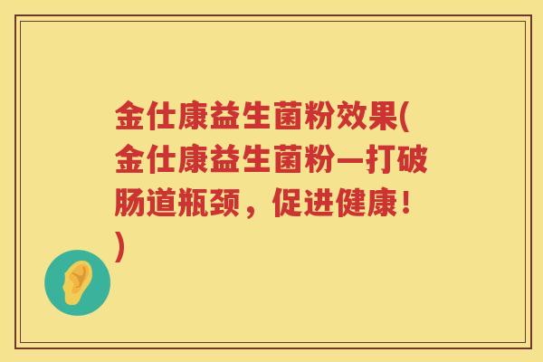 金仕康益生菌粉效果(金仕康益生菌粉—打破肠道瓶颈，促进健康！)