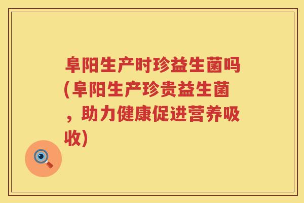 阜阳生产时珍益生菌吗(阜阳生产珍贵益生菌，助力健康促进营养吸收)