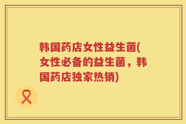 韩国药店女性益生菌(女性必备的益生菌，韩国药店独家热销)