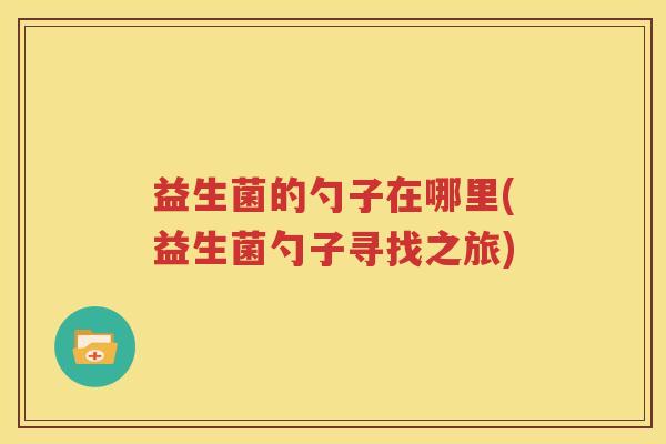 益生菌的勺子在哪里(益生菌勺子寻找之旅)