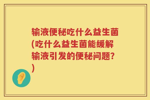 输液便秘吃什么益生菌(吃什么益生菌能缓解输液引发的便秘问题？)
