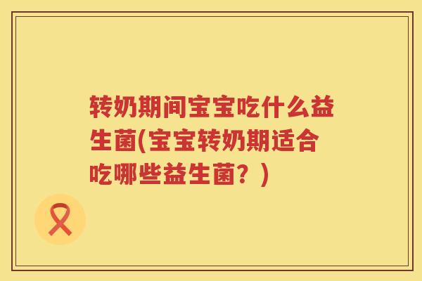 转奶期间宝宝吃什么益生菌(宝宝转奶期适合吃哪些益生菌？)