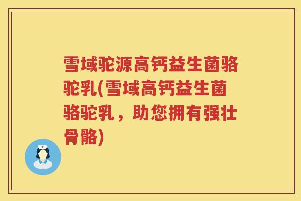 雪域驼源高钙益生菌骆驼乳(雪域高钙益生菌骆驼乳，助您拥有强壮骨骼)