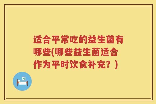 适合平常吃的益生菌有哪些(哪些益生菌适合作为平时饮食补充？)