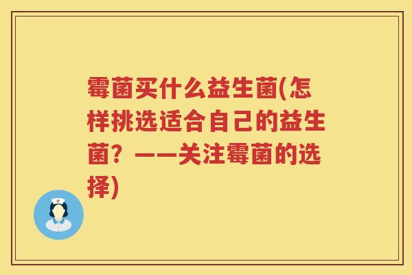 霉菌买什么益生菌(怎样挑选适合自己的益生菌？——关注霉菌的选择)