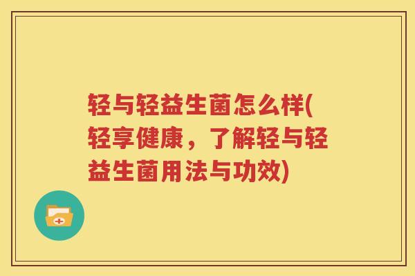轻与轻益生菌怎么样(轻享健康，了解轻与轻益生菌用法与功效)