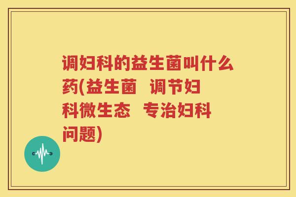 调妇科的益生菌叫什么药(益生菌  调节妇科微生态  专治妇科问题)