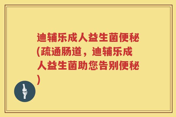 迪辅乐成人益生菌便秘(疏通肠道，迪辅乐成人益生菌助您告别便秘)