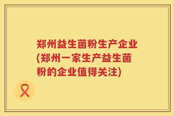 郑州益生菌粉生产企业(郑州一家生产益生菌粉的企业值得关注)