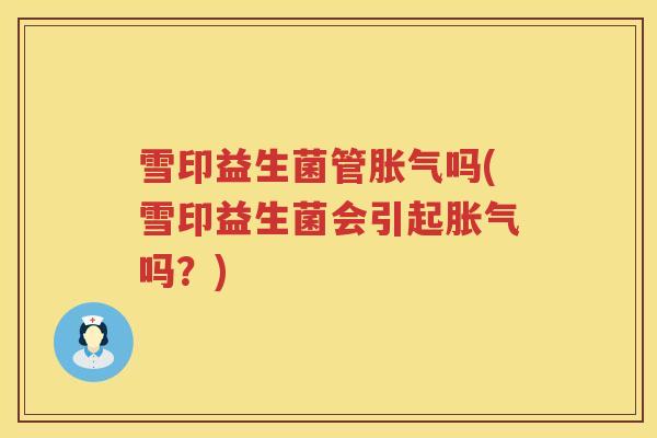 雪印益生菌管胀气吗(雪印益生菌会引起胀气吗？)