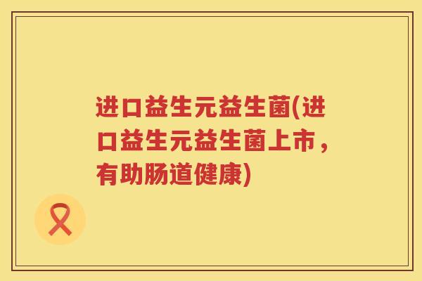 进口益生元益生菌(进口益生元益生菌上市，有助肠道健康)