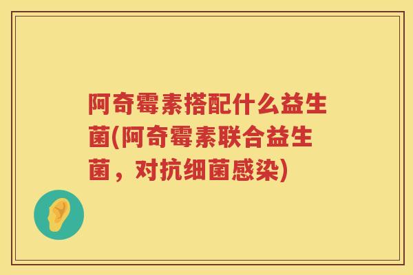 阿奇霉素搭配什么益生菌(阿奇霉素联合益生菌，对抗细菌感染)