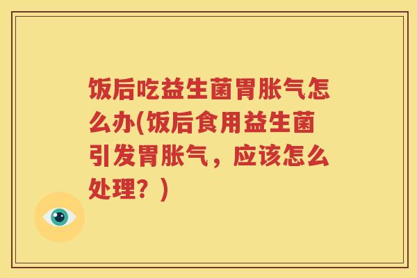饭后吃益生菌胃胀气怎么办(饭后食用益生菌引发胃胀气，应该怎么处理？)