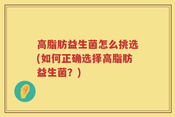 高脂肪益生菌怎么挑选(如何正确选择高脂肪益生菌？)