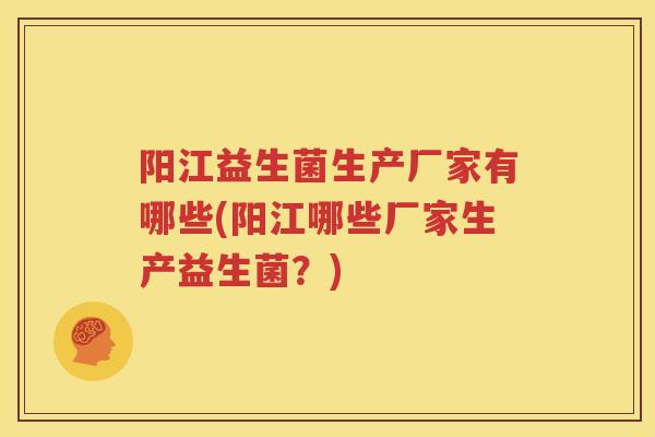 阳江益生菌生产厂家有哪些(阳江哪些厂家生产益生菌？)