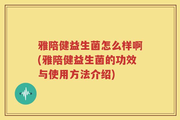 雅陪健益生菌怎么样啊(雅陪健益生菌的功效与使用方法介绍)