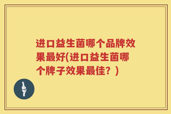 进口益生菌哪个品牌效果最好(进口益生菌哪个牌子效果最佳？)