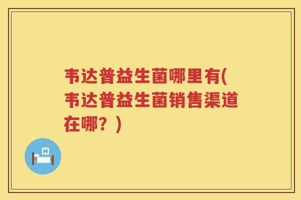 韦达普益生菌哪里有(韦达普益生菌销售渠道在哪？)