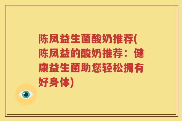 陈凤益生菌酸奶推荐(陈凤益的酸奶推荐：健康益生菌助您轻松拥有好身体)