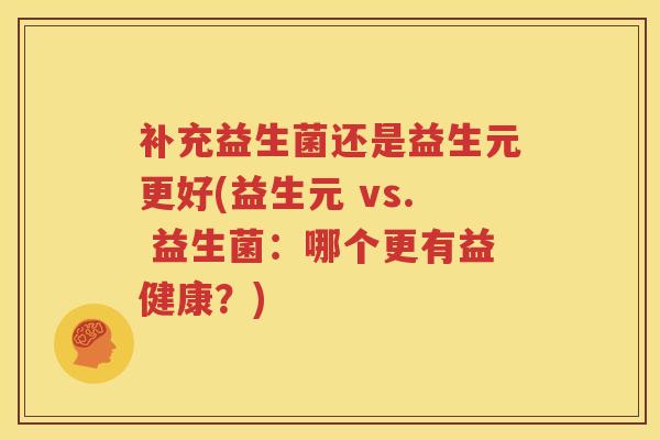 补充益生菌还是益生元更好(益生元 vs. 益生菌：哪个更有益健康？)