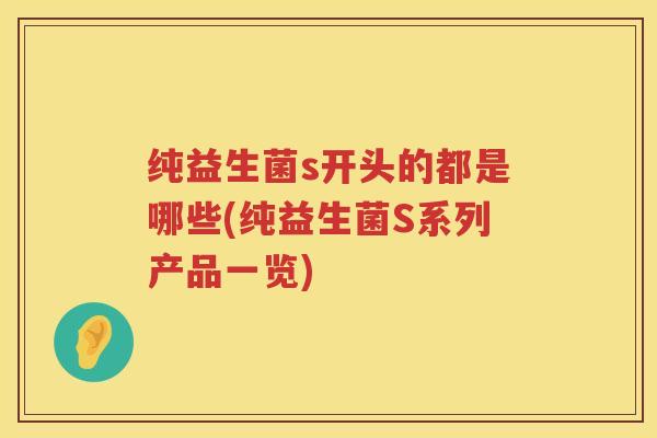 纯益生菌s开头的都是哪些(纯益生菌S系列产品一览)
