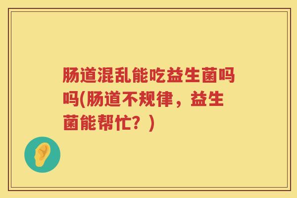 肠道混乱能吃益生菌吗吗(肠道不规律，益生菌能帮忙？)