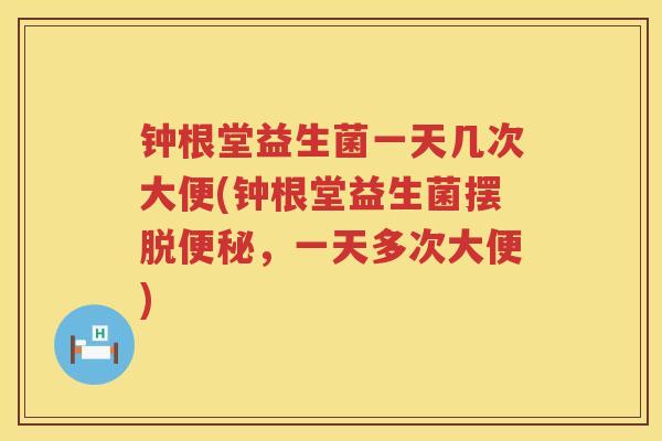 钟根堂益生菌一天几次大便(钟根堂益生菌摆脱便秘，一天多次大便)