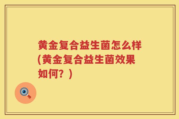 黄金复合益生菌怎么样(黄金复合益生菌效果如何？)