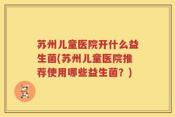 苏州儿童医院开什么益生菌(苏州儿童医院推荐使用哪些益生菌？)