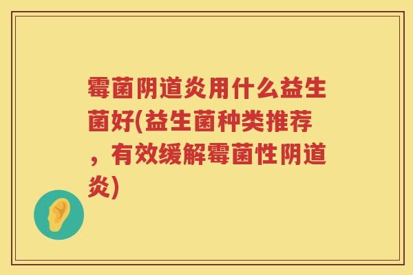 霉菌阴道炎用什么益生菌好(益生菌种类推荐，有效缓解霉菌性阴道炎)