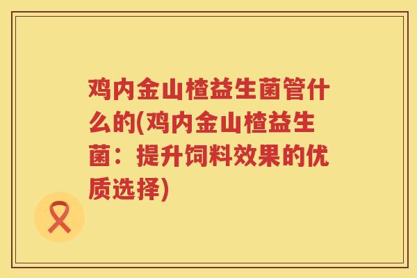 鸡内金山楂益生菌管什么的(鸡内金山楂益生菌：提升饲料效果的优质选择)