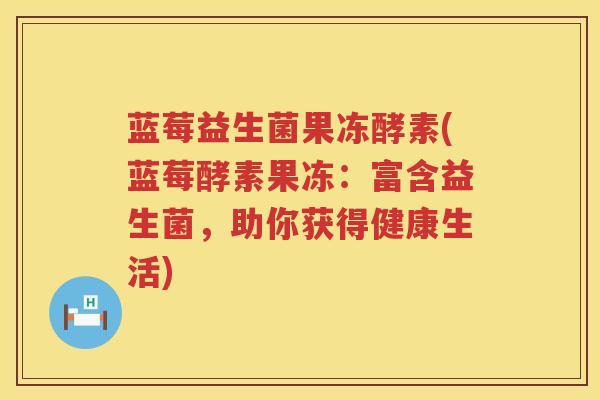 蓝莓益生菌果冻酵素(蓝莓酵素果冻：富含益生菌，助你获得健康生活)