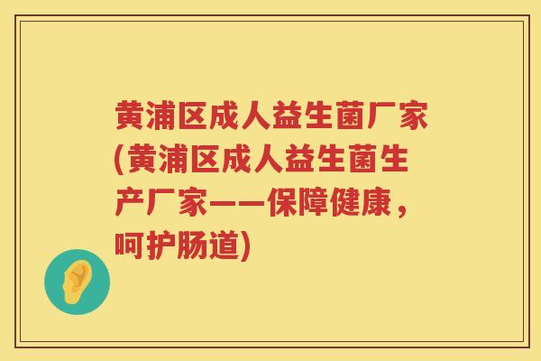 黄浦区成人益生菌厂家(黄浦区成人益生菌生产厂家——保障健康，呵护肠道)