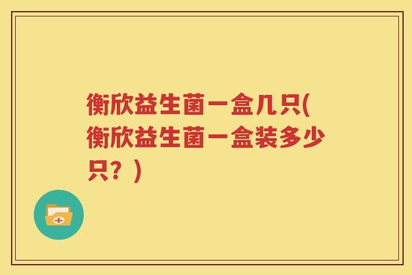 衡欣益生菌一盒几只(衡欣益生菌一盒装多少只？)