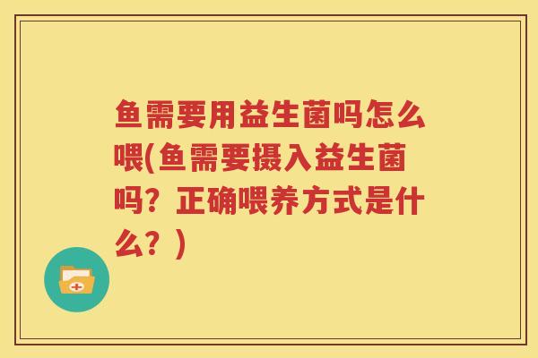 鱼需要用益生菌吗怎么喂(鱼需要摄入益生菌吗？正确喂养方式是什么？)