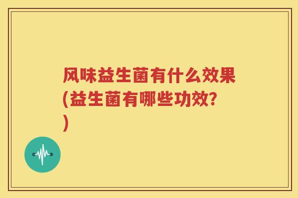 风味益生菌有什么效果(益生菌有哪些功效？)