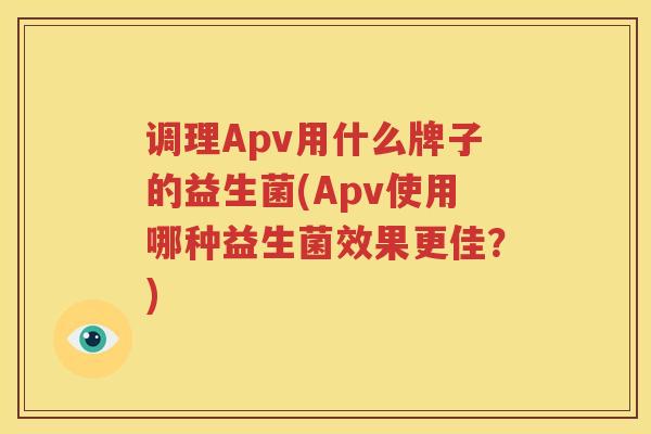 调理Apv用什么牌子的益生菌(Apv使用哪种益生菌效果更佳？)