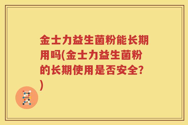 金士力益生菌粉能长期用吗(金士力益生菌粉的长期使用是否安全？)