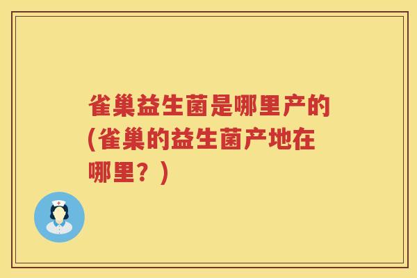 雀巢益生菌是哪里产的(雀巢的益生菌产地在哪里？)