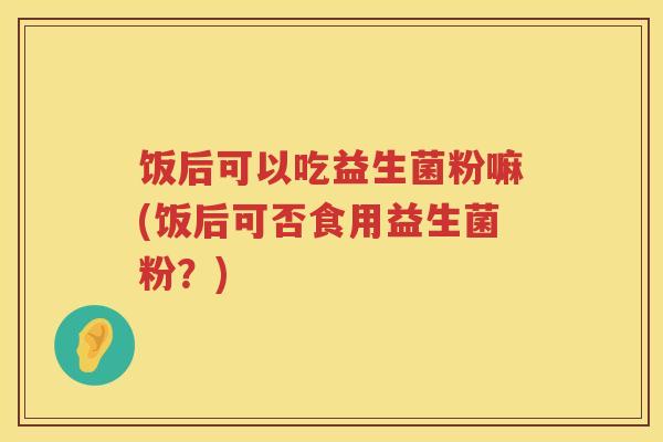 饭后可以吃益生菌粉嘛(饭后可否食用益生菌粉？)