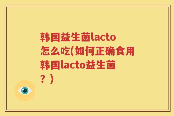 韩国益生菌lacto怎么吃(如何正确食用韩国lacto益生菌？)