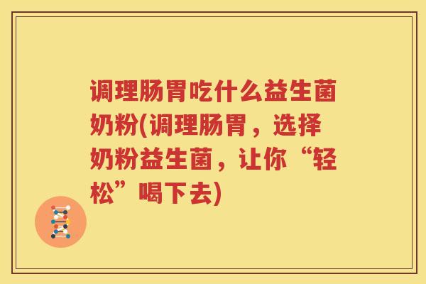 调理肠胃吃什么益生菌奶粉(调理肠胃，选择奶粉益生菌，让你“轻松”喝下去)